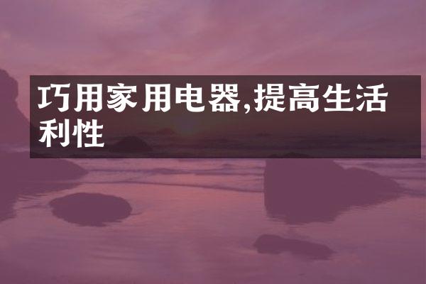 巧用家用电器,提高生活便利性