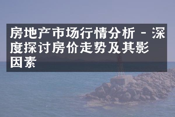 房地产市场行情分析 - 深度探讨房价走势及其影响因素