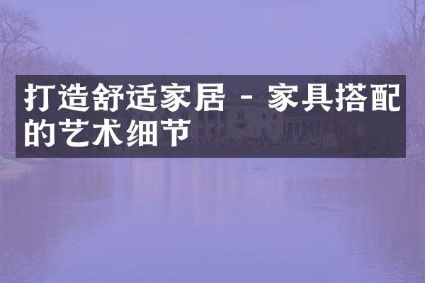 打造舒适家居 - 家具搭配的艺术细节