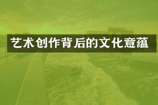 艺术创作背后的文化意蕴
