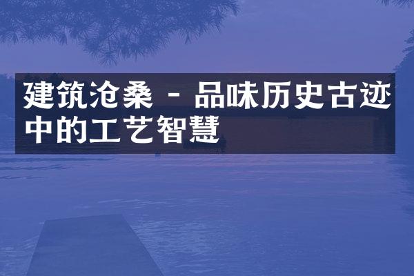 建筑沧桑 - 品味历史古迹中的工艺智慧