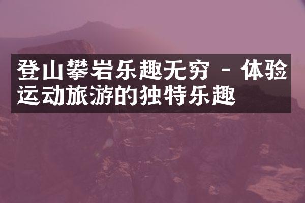 登山攀岩乐趣无穷 - 体验运动旅游的独特乐趣