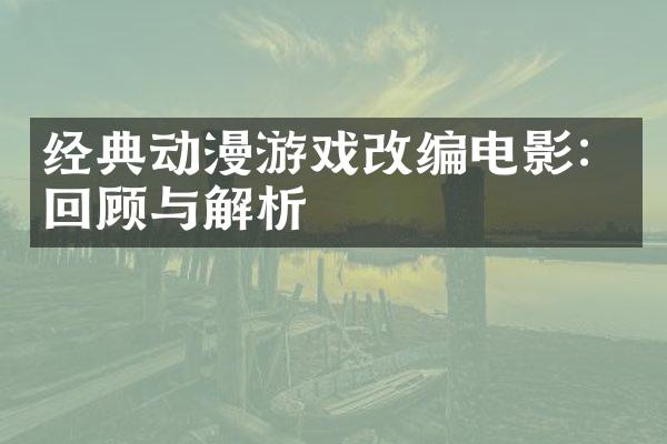 经典动漫游戏改编电影：回顾与解析