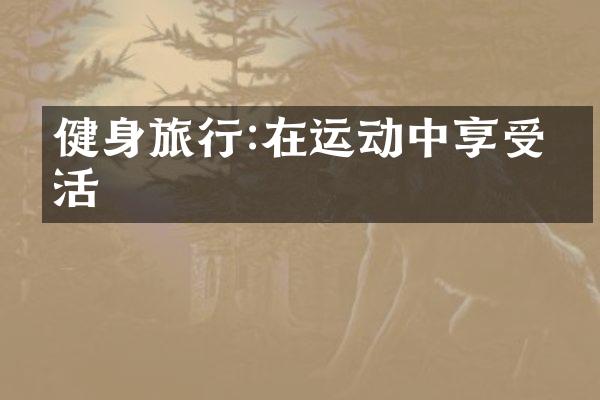 健身旅行:在运动中享受生活
