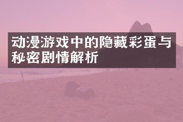 动漫游戏中的隐藏彩蛋与秘密剧情解析