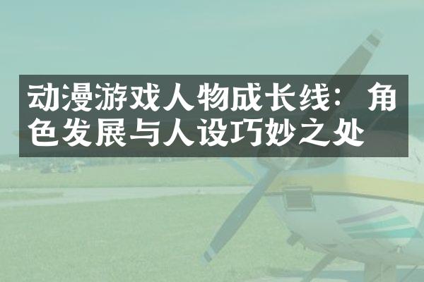 动漫游戏人物成长线：角色发展与人设巧妙之处