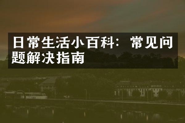日常生活小百科：常见问题解决指南