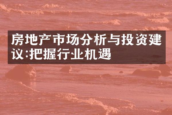 房地产市场分析与投资建议:把握行业机遇