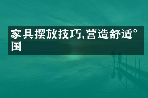 家具摆放技巧,营造舒适氛围