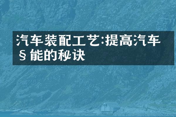 汽车装配工艺:提高汽车性能的秘诀