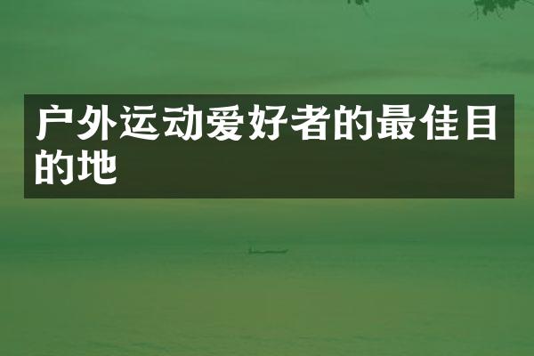 户外运动爱好者的最佳目的地