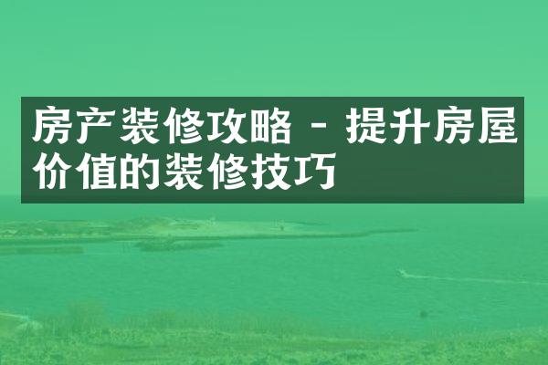 房产装修攻略 - 提升房屋价值的装修技巧