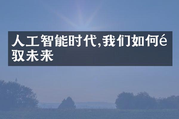 人工智能时代,我们如何驾驭未来