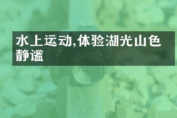 水上运动,体验湖光山色的静谧