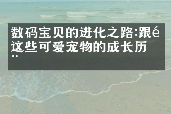 数码宝贝的进化之路:跟随这些可爱宠物的成长历程