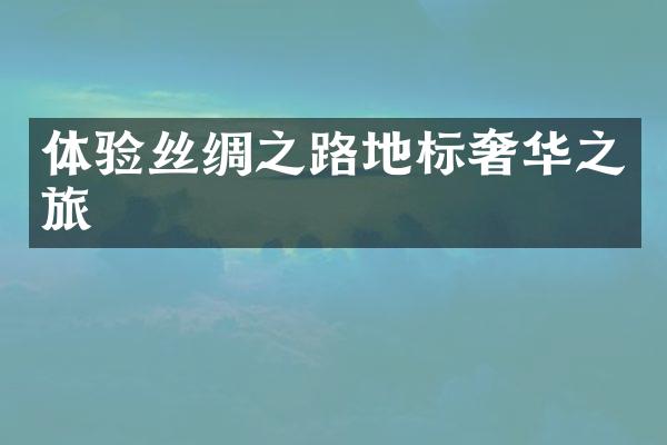 体验丝绸之路地标奢华之旅