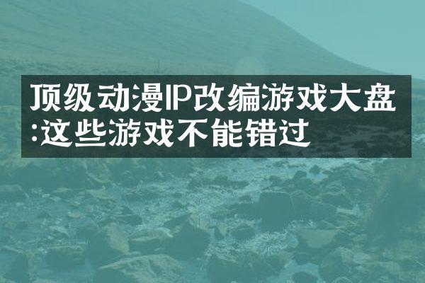 顶级动漫IP改编游戏大盘点:这些游戏不能错过
