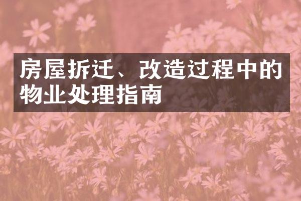 房屋拆迁、改造过程中的物业处理指南