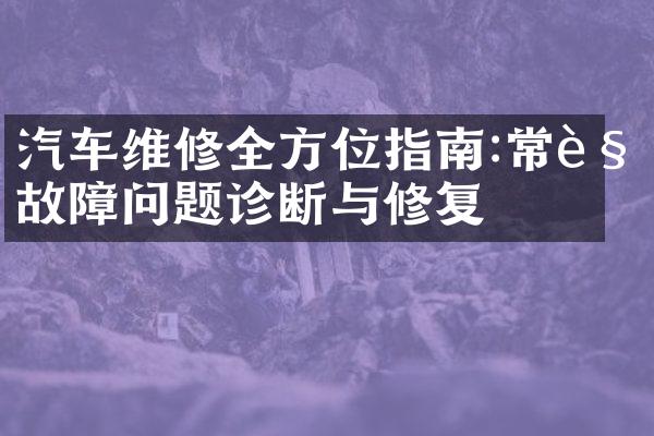 汽车维修全方位指南:常见故障问题诊断与修复