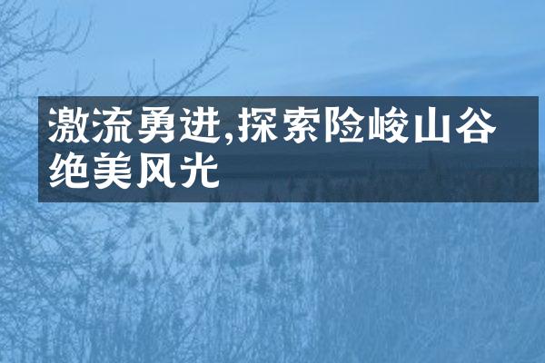 激流勇进,探索险峻山谷的绝美风光