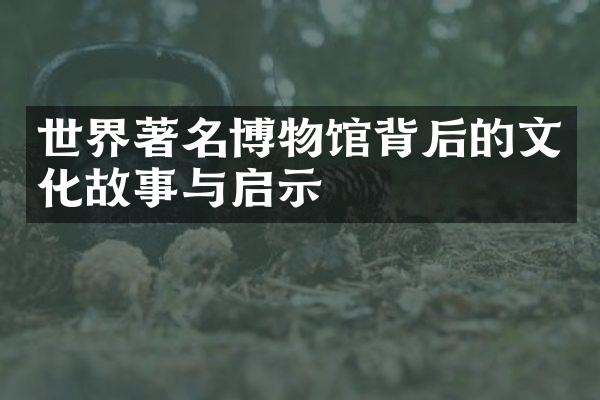 世界著名博物馆背后的文化故事与启示