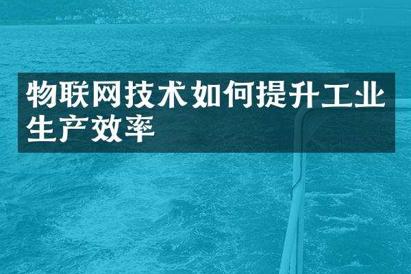 物联网技术如何提升工业生产效率