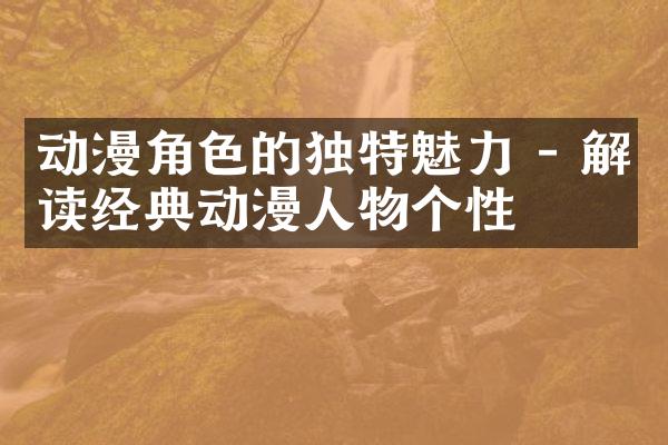 动漫角色的独特魅力 - 解读经典动漫人物个性
