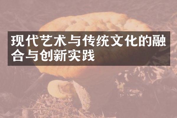 现代艺术与传统文化的融合与创新实践