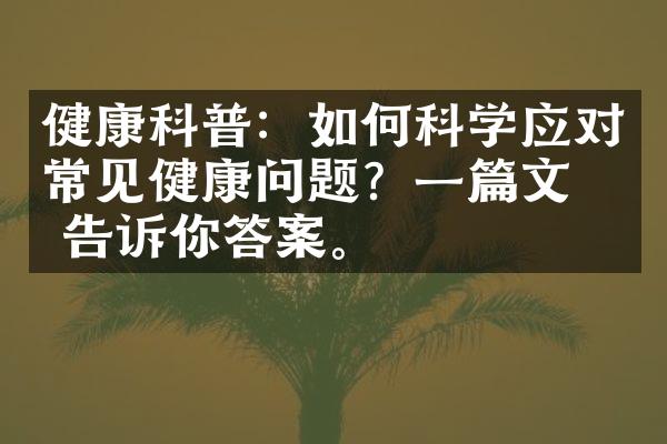 健康科普：如何科学应对常见健康问题？一篇文章告诉你答案。