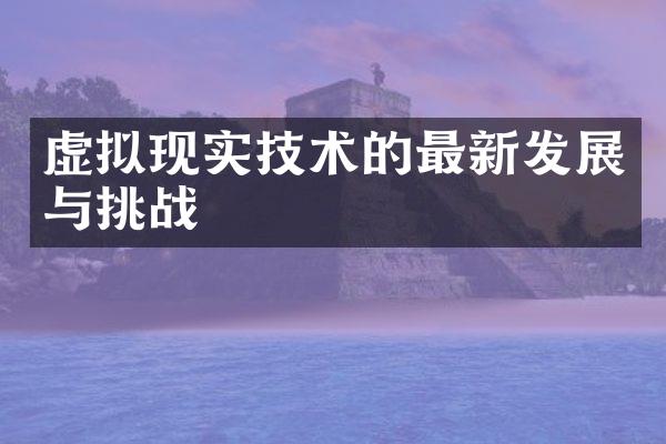 虚拟现实技术的最新发展与挑战