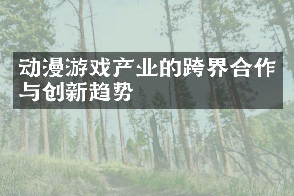 动漫游戏产业的跨界合作与创新趋势