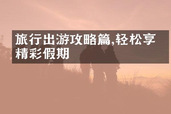 旅行出游攻略篇,轻松享受精彩假期