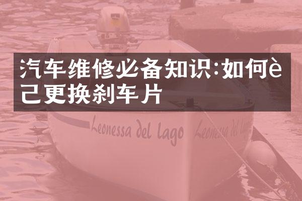 汽车维修必备知识:如何自己更换刹车片