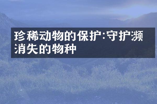 珍稀动物的保护:守护濒临消失的物种