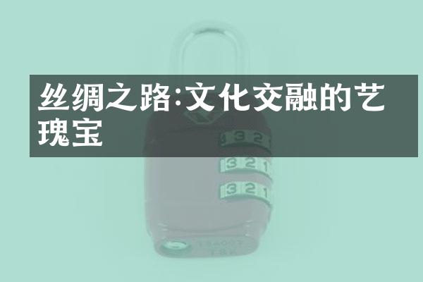 丝绸之路:文化交融的艺术瑰宝