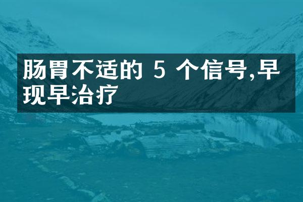 肠胃不适的 5 个信号,早发现早治疗