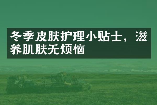 冬季皮肤护理小贴士，滋养肌肤无烦恼