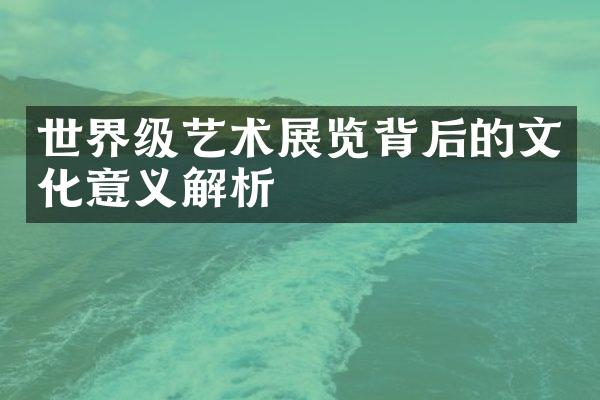 世界级艺术展览背后的文化意义解析