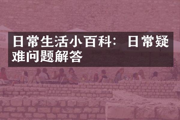 日常生活小百科：日常疑难问题解答