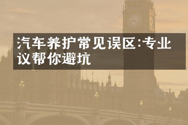 汽车养护常见误区:专业建议帮你避坑