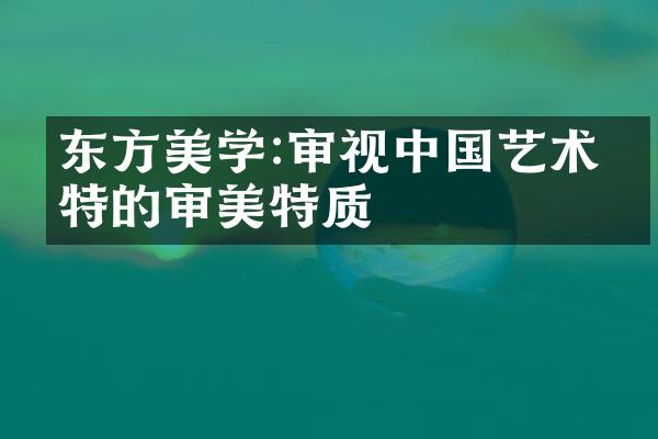 东方美学:审视中国艺术独特的审美特质