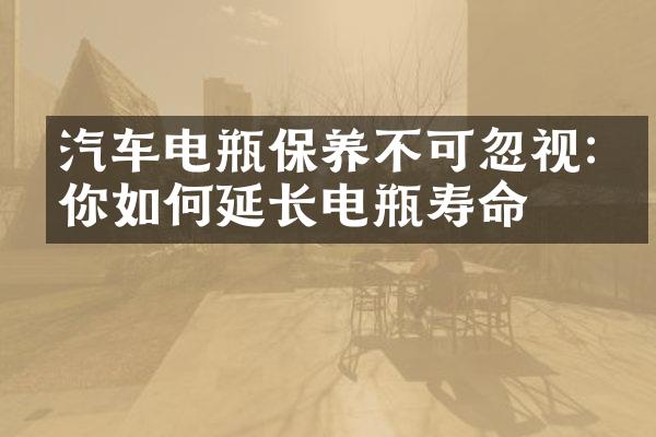 汽车电瓶保养不可忽视:教你如何延长电瓶寿命