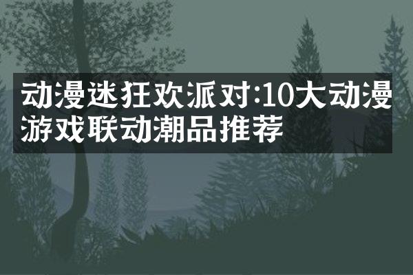 动漫迷狂欢派对:10大动漫游戏联动潮品推荐