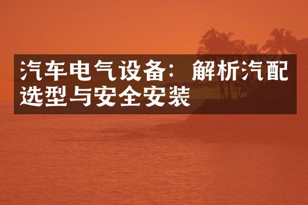 汽车电气设备：解析汽配选型与安全安装