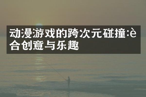 动漫游戏的跨次元碰撞:融合创意与乐趣