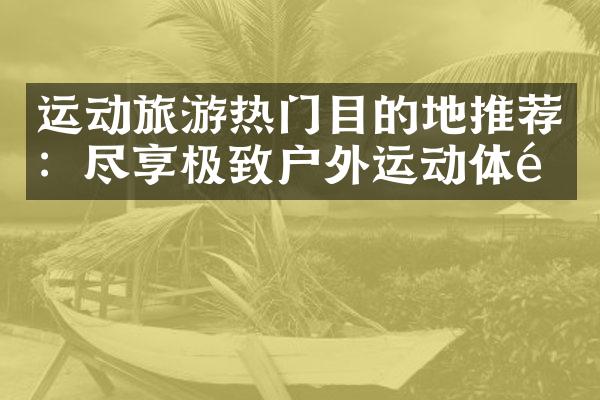 运动旅游热门目的地推荐：尽享极致户外运动体验