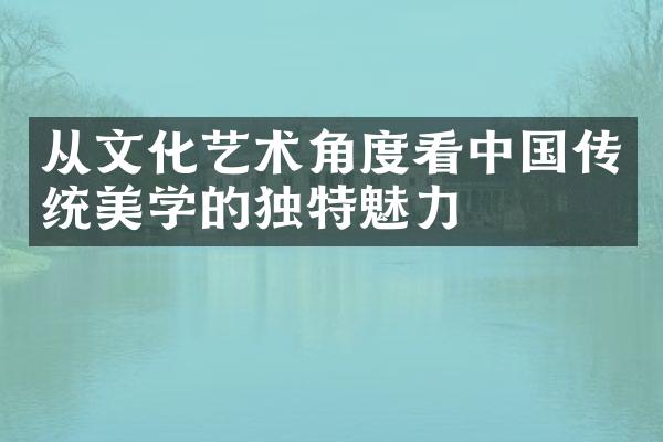 从文化艺术角度看中国传统美学的独特魅力