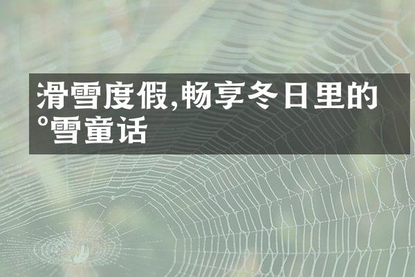 滑雪度假,畅享冬日里的冰雪童话