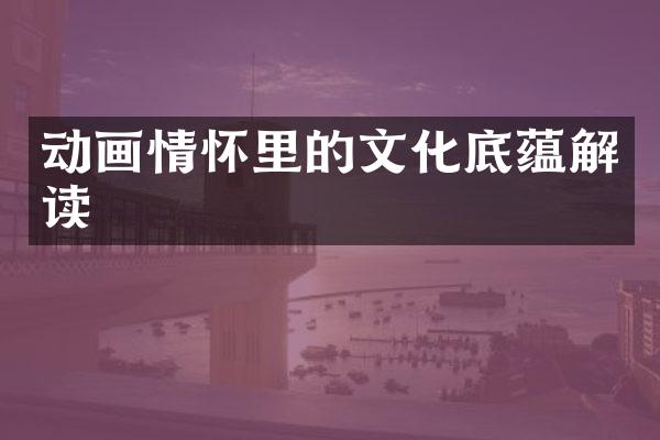 动画情怀里的文化底蕴解读