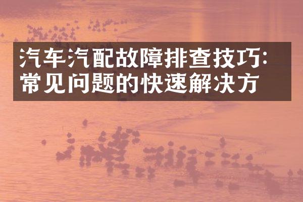 汽车汽配故障排查技巧：常见问题的快速解决方案